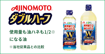 AJINOMOTOダブルハーフ 使用量も油ハネも1/2※になる油 ※当社従来品との比較