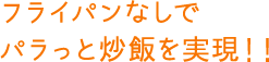 フライパンなしでパラっと炒飯を実現！！