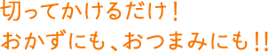 切ってかけるだけ！おかずにも、おつまみにも！！