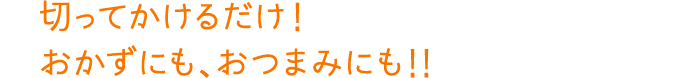 切ってかけるだけ！おかずにも、おつまみにも！！