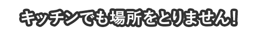 キッチンでも場所をとりません！