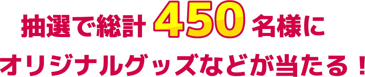 抽選で総計450名様にオリジナルグッズなどが当たる！